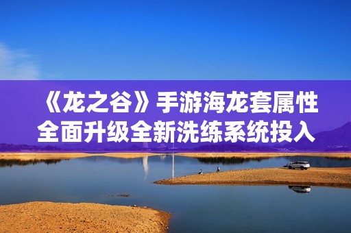《龙之谷》手游海龙套属性全面升级全新洗练系统投入大量资源引发玩家热议
