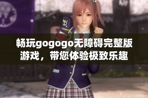 畅玩gogogo无障碍完整版游戏,带您体验极致乐趣 畅玩gogogo无障碍完整版游戏,带您体验极致乐趣