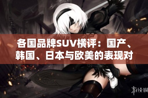 各国品牌SUV横评：国产、韩国、日本与欧美的表现对比分析