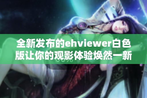 全新发布的ehviewer白色版让你的观影体验焕然一新 全新发布的ehviewer白色版让你的观影体验焕然一新