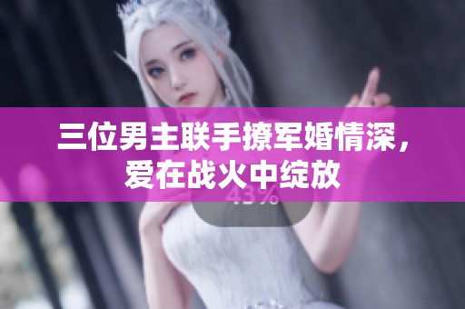 三位男主联手撩军婚情深,爱在战火中绽放 三位男主联手撩军婚情深,爱在战火中绽放