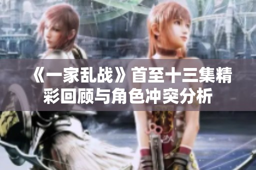 《一家乱战》首至十三集精彩回顾与角色冲突分析 《一家乱战》首至十三集精彩回顾与角色冲突分析