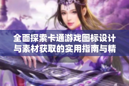 全面探索卡通游戏图标设计与素材获取的实用指南与精选图片分享