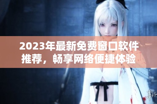 2023年最新免费窗口软件推荐,畅享网络便捷体验 2023年最新免费窗口软件推荐,畅享网络便捷体验