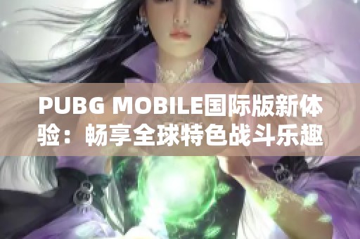 PUBG MOBILE国际版新体验:畅享全球特色战斗乐趣 PUBG MOBILE国际版新体验:畅享全球特色战斗乐趣