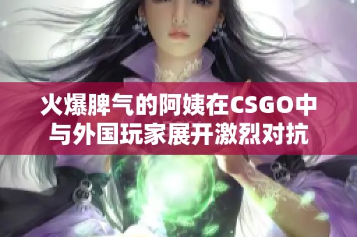 火爆脾气的阿姨在CSGO中与外国玩家展开激烈对抗 火爆脾气的阿姨在CSGO中与外国玩家展开激烈对抗