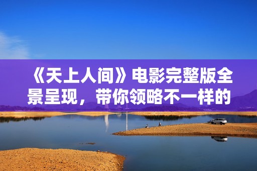 《天上人间》电影完整版全景呈现，带你领略不一样的传奇人生