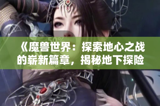 《魔兽世界:探索地心之战的崭新篇章,揭秘地下探险团队背后的故事》 《魔兽世界:探索地心之战的崭新篇章,揭秘地下探险团队背后的故事》