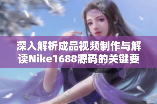 深入解析成品视频制作与解读Nike1688源码的关键要素 深入解析成品视频制作与解读Nike1688源码的关键要素
