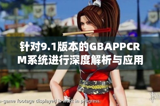 针对9.1版本的GBAPPCRM系统进行深度解析与应用指南 针对9.1版本的GBAPPCRM系统进行深度解析与应用指南
