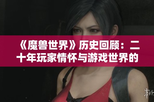 《魔兽世界》历史回顾:二十年玩家情怀与游戏世界的深刻交融探讨 《魔兽世界》历史回顾:二十年玩家情怀与游戏世界的深刻交融探讨