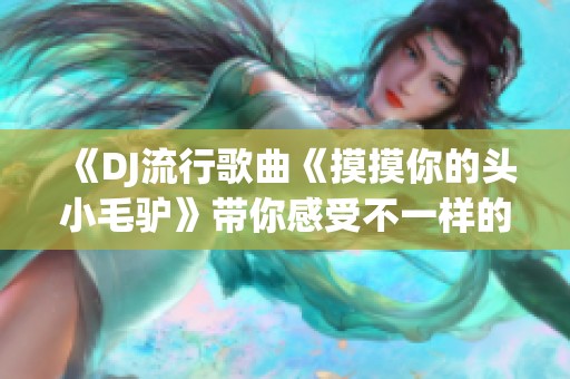 《DJ流行歌曲《摸摸你的头小毛驴》带你感受不一样的音乐魅力》 《DJ流行歌曲《摸摸你的头小毛驴》带你感受不一样的音乐魅力》