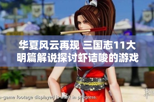 华夏风云再现 三国志11大明篇解说探讨虾诘唆的游戏特色与魅力