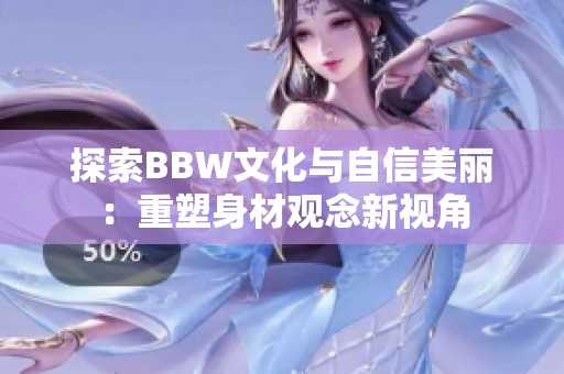 探索BBW文化与自信美丽:重塑身材观念新视角 探索BBW文化与自信美丽:重塑身材观念新视角