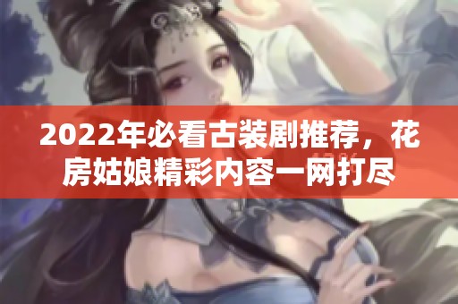 2022年必看古装剧推荐,花房姑娘精彩内容一网打尽 2022年必看古装剧推荐,花房姑娘精彩内容一网打尽