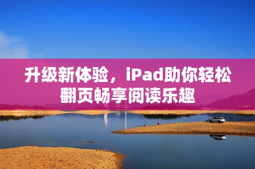升级新体验,iPad助你轻松翻页畅享阅读乐趣 升级新体验,iPad助你轻松翻页畅享阅读乐趣
