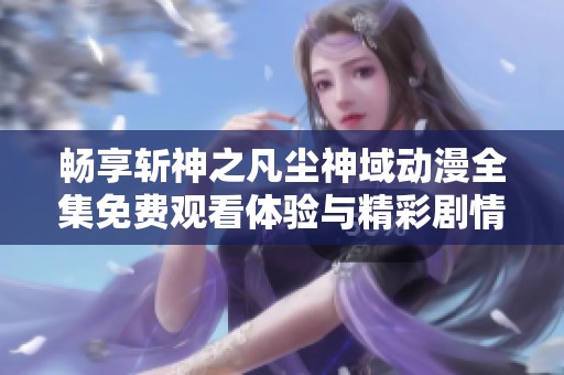 畅享斩神之凡尘神域动漫全集免费观看体验与精彩剧情解析 畅享斩神之凡尘神域动漫全集免费观看体验与精彩剧情解析