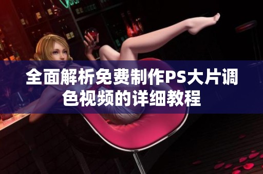 全面解析免费制作PS大片调色视频的详细教程