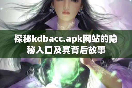 探秘kdbacc.apk网站的隐秘入口及其背后故事 探秘kdbacc.apk网站的隐秘入口及其背后故事