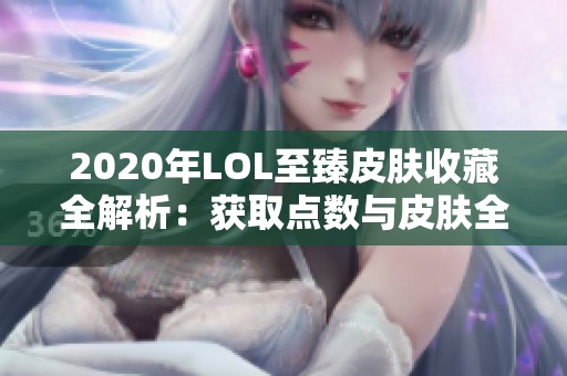 2020年LOL至臻皮肤收藏全解析:获取点数与皮肤全景详览 2020年LOL至臻皮肤收藏全解析:获取点数与皮肤全景详览