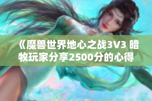 《魔兽世界地心之战3V3 暗牧玩家分享2500分的心得与技巧分析》 《魔兽世界地心之战3V3 暗牧玩家分享2500分的心得与技巧分析》