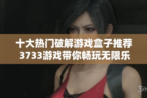 十大热门破解游戏盒子推荐 3733游戏带你畅玩无限乐趣与精彩内容 十大热门破解游戏盒子推荐 3733游戏带你畅玩无限乐趣与精彩内容