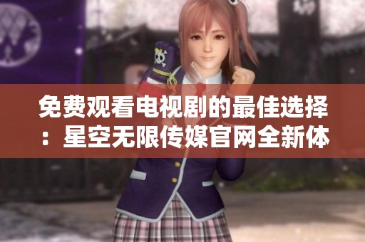 免费观看电视剧的最佳选择：星空无限传媒官网全新体验