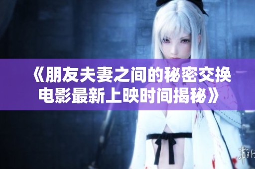 《朋友夫妻之间的秘密交换电影最新上映时间揭秘》 《朋友夫妻之间的秘密交换电影最新上映时间揭秘》