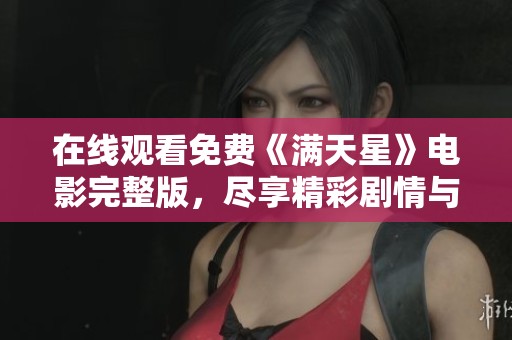 在线观看免费《满天星》电影完整版,尽享精彩剧情与感动时刻 在线观看免费《满天星》电影完整版,尽享精彩剧情与感动时刻