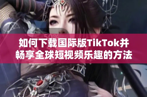 如何下载国际版TikTok并畅享全球短视频乐趣的方法 如何下载国际版TikTok并畅享全球短视频乐趣的方法