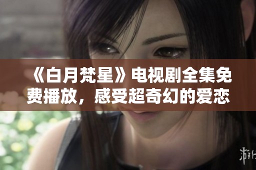 《白月梵星》电视剧全集免费播放,感受超奇幻的爱恋故事 《白月梵星》电视剧全集免费播放,感受超奇幻的爱恋故事