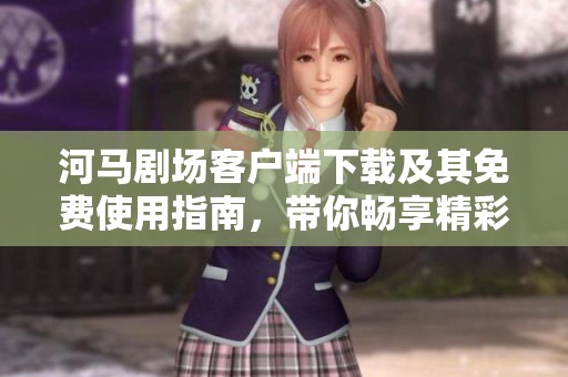 河马剧场客户端下载及其免费使用指南,带你畅享精彩内容 河马剧场客户端下载及其免费使用指南,带你畅享精彩内容