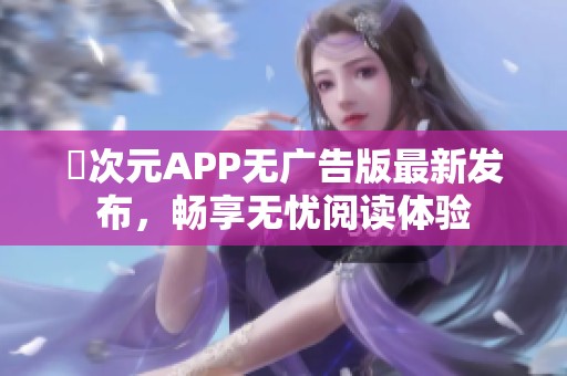 囧次元APP无广告版最新发布,畅享无忧阅读体验 囧次元APP无广告版最新发布,畅享无忧阅读体验