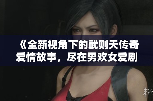 《全新视角下的武则天传奇爱情故事,尽在男欢女爱剧集》 《全新视角下的武则天传奇爱情故事,尽在男欢女爱剧集》