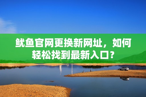 鱿鱼官网更换新网址,如何轻松找到最新入口? 鱿鱼官网更换新网址,如何轻松找到最新入口?