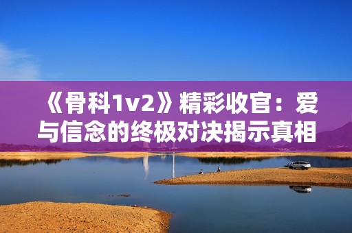 《骨科1v2》精彩收官:爱与信念的终极对决揭示真相 《骨科1v2》精彩收官:爱与信念的终极对决揭示真相