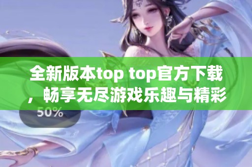 全新版本top top官方下载，畅享无尽游戏乐趣与精彩体验