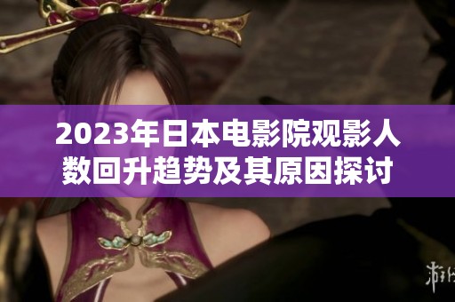 2023年日本电影院观影人数回升趋势及其原因探讨 2023年日本电影院观影人数回升趋势及其原因探讨