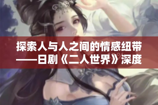 探索人与人之间的情感纽带——日剧《二人世界》深度剖析 探索人与人之间的情感纽带——日剧《二人世界》深度剖析