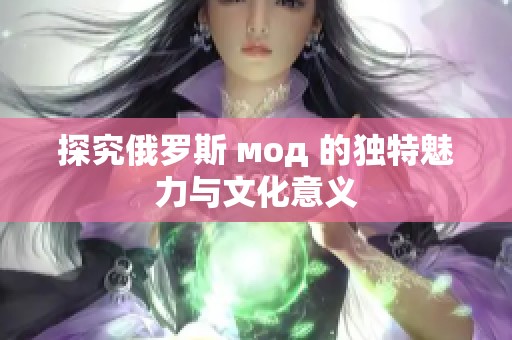 探究俄罗斯 мод 的独特魅力与文化意义 探究俄罗斯 мод 的独特魅力与文化意义