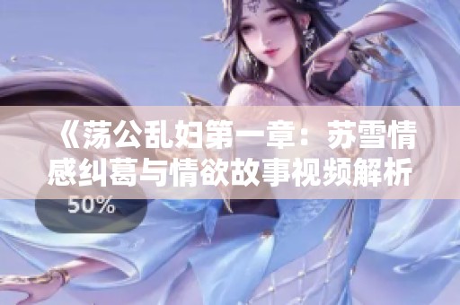 《荡公乱妇第一章:苏雪情感纠葛与情欲故事视频解析》 《荡公乱妇第一章:苏雪情感纠葛与情欲故事视频解析》