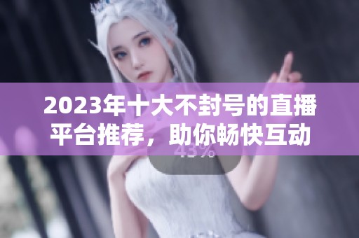 2023年十大不封号的直播平台推荐,助你畅快互动 2023年十大不封号的直播平台推荐,助你畅快互动