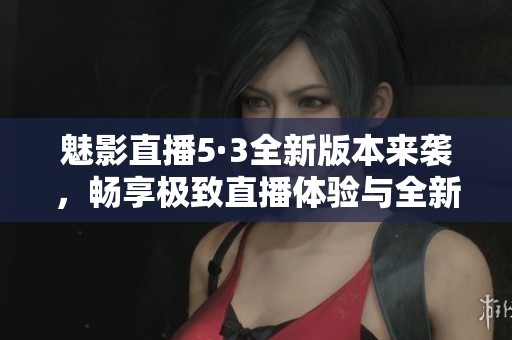 魅影直播5·3全新版本来袭,畅享极致直播体验与全新功能 魅影直播5·3全新版本来袭,畅享极致直播体验与全新功能
