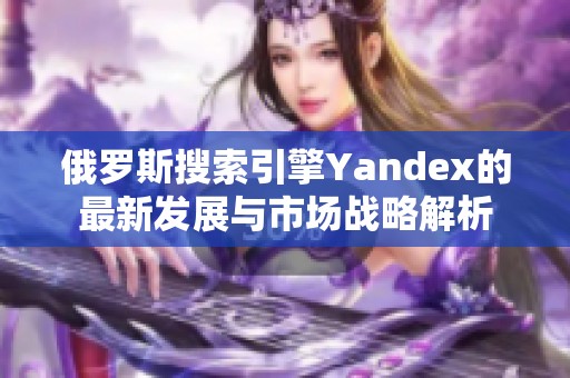 俄罗斯搜索引擎Yandex的最新发展与市场战略解析 俄罗斯搜索引擎Yandex的最新发展与市场战略解析