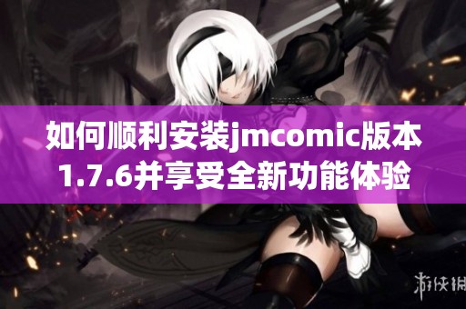 如何顺利安装jmcomic版本1.7.6并享受全新功能体验 如何顺利安装jmcomic版本1.7.6并享受全新功能体验