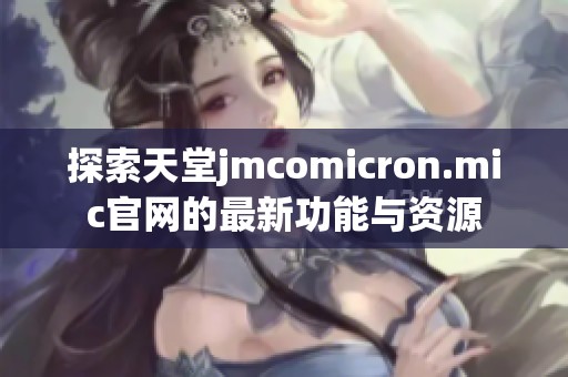 探索天堂jmcomicron.mic官网的最新功能与资源 探索天堂jmcomicron.mic官网的最新功能与资源