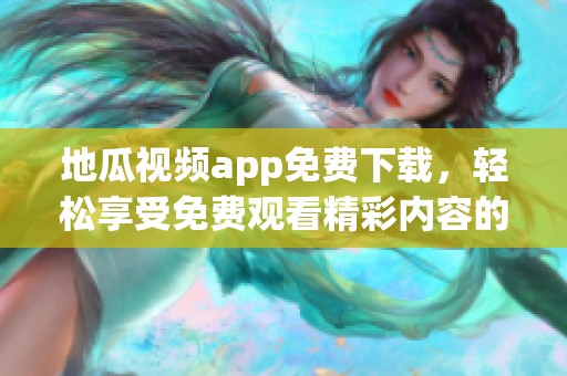 地瓜视频app免费下载,轻松享受免费观看精彩内容的方法 地瓜视频app免费下载,轻松享受免费观看精彩内容的方法