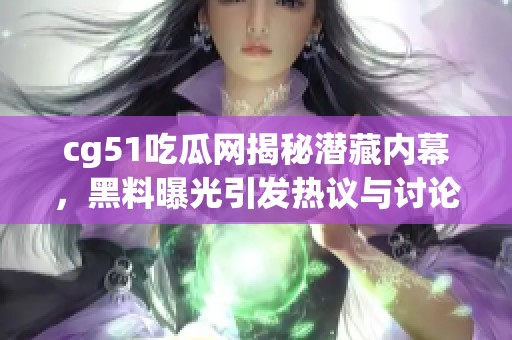 cg51吃瓜网揭秘潜藏内幕,黑料曝光引发热议与讨论 cg51吃瓜网揭秘潜藏内幕,黑料曝光引发热议与讨论