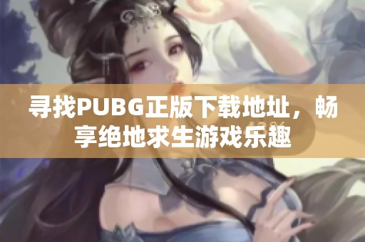 寻找PUBG正版下载地址,畅享绝地求生游戏乐趣 寻找PUBG正版下载地址,畅享绝地求生游戏乐趣