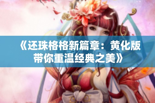 《还珠格格新篇章:黄化版带你重温经典之美》 《还珠格格新篇章:黄化版带你重温经典之美》